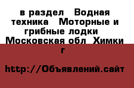  в раздел : Водная техника » Моторные и грибные лодки . Московская обл.,Химки г.